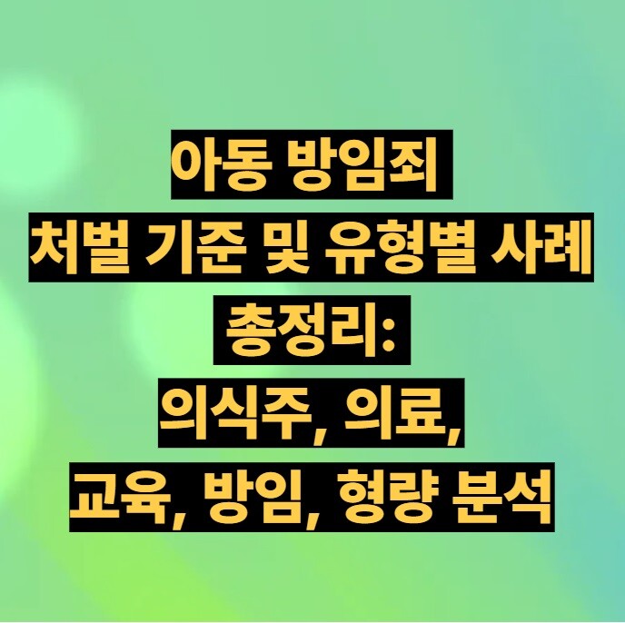 아동 방임죄 처벌 기준 및 유형별 사례 총정리: 의식주·의료·교육 방임 형량 분석