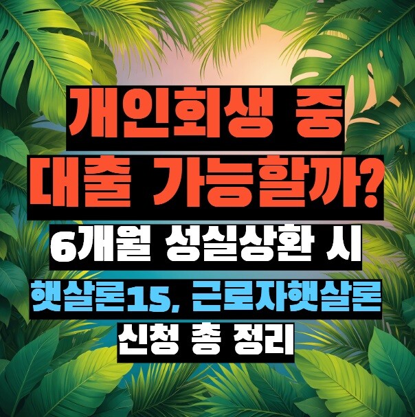 개인회생 중 대출 가능할까? 6개월 성실상환 시 햇살론15, 근로자햇살론 신청 총 정리 (2025년)