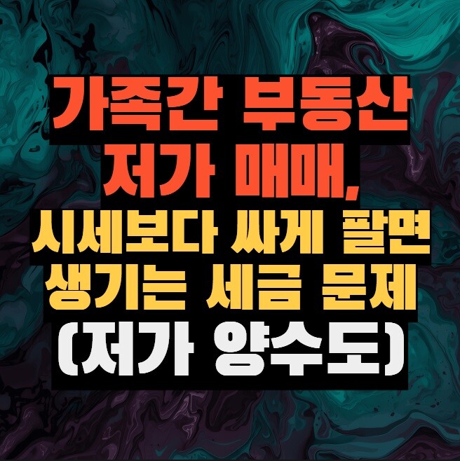 가족간 부동산 저가 매매, 시세보다 싸게 팔면 생기는 세금 문제 총정리 (저가 양수도)