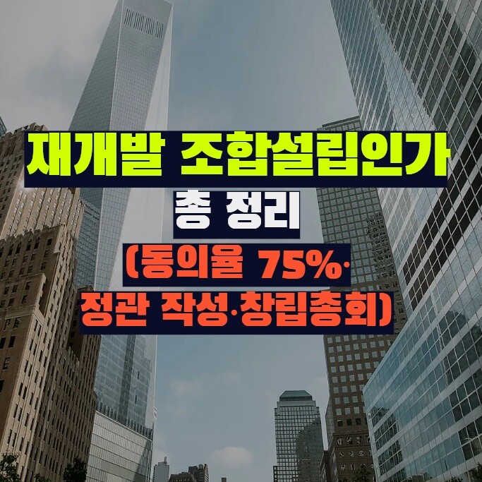 재개발 조합설립인가 총 정리 (동의율 75%·정관 작성·창립총회)