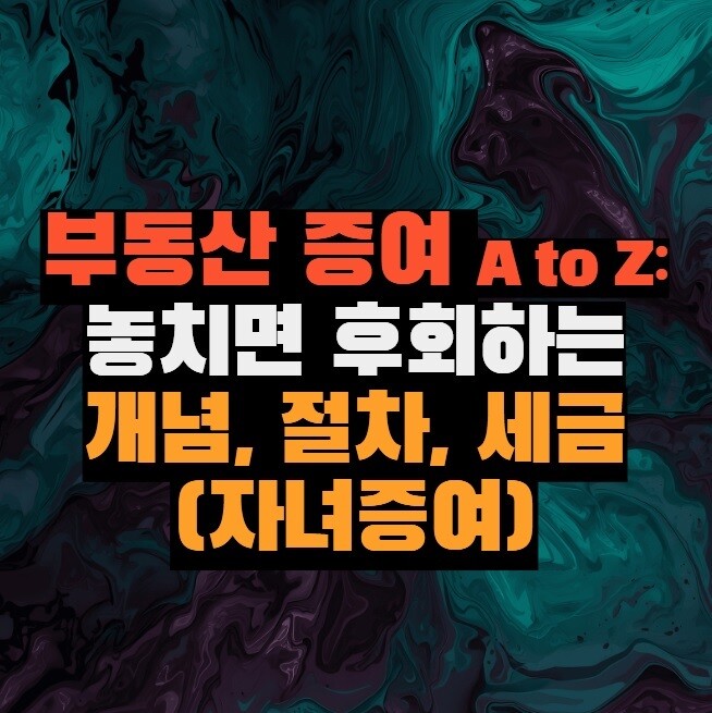 부동산 증여 A to Z: 놓치면 후회하는 개념, 절차, 세금 완벽 가이드 (자녀증여)