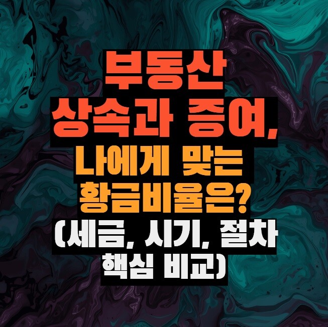 부동산 상속과 증여, 나에게 맞는 황금비율은? (세금, 시기, 절차 핵심 비교)