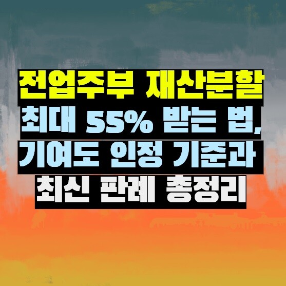 전업주부 재산분할 최대 55% 받는 법, 기여도 인정 기준과 최신 판례 총정리