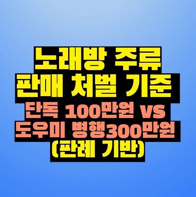 노래방 주류 판매 처벌 기준 - 단독 100만원 vs 도우미 병행 300만원 (판례 기반)