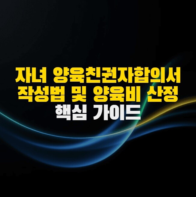 자녀 양육친권자합의서 작성법 및 양육비 산정 핵심 가이드