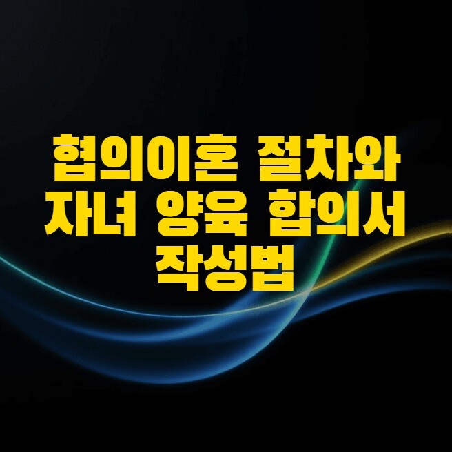 협의이혼 절차와 자녀 양육 합의서 작성법